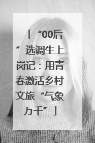 “00后”选调生上岗记：用青春激活乡村文旅“气象万千”