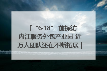 “6·18” 前探访内江服务外包产业园 近万人团队还在不断拓展｜内江东兴“红”在哪⑤