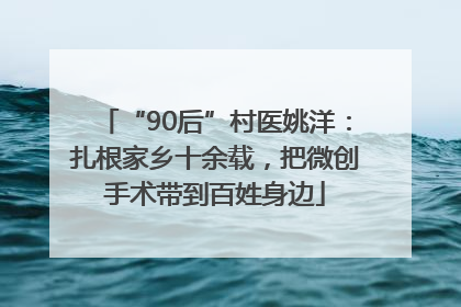 “90后”村医姚洋：扎根家乡十余载，把微创手术带到百姓身边