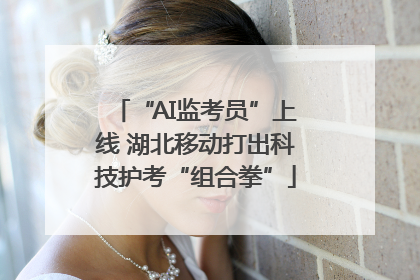 “AI监考员”上线 湖北移动打出科技护考“组合拳”