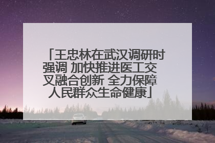 王忠林在武汉调研时强调 加快推进医工交叉融合创新 全力保障人民群众生命健康