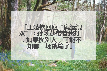 王楚钦回应“奥运混双”：孙颖莎带着我打，如果换别人，可能不知哪一场就输了