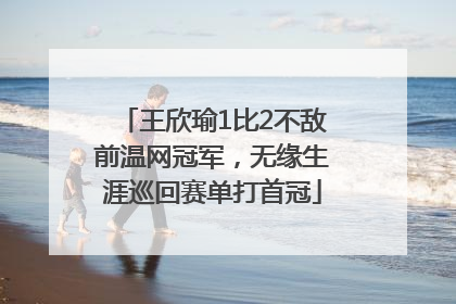 王欣瑜1比2不敌前温网冠军，无缘生涯巡回赛单打首冠