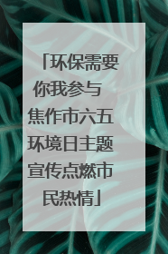 环保需要你我参与 焦作市六五环境日主题宣传点燃市民热情
