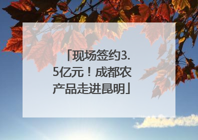 现场签约3.5亿元！成都农产品走进昆明