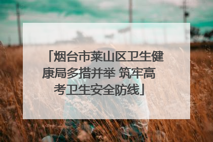 烟台市莱山区卫生健康局多措并举 筑牢高考卫生安全防线
