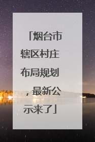 烟台市辖区村庄布局规划，最新公示来了