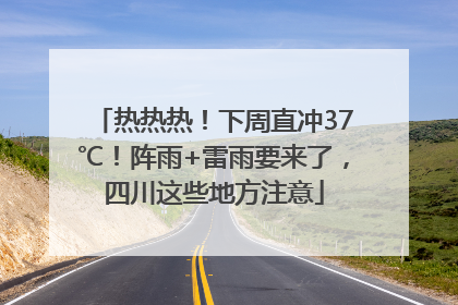 热热热！下周直冲37℃！阵雨+雷雨要来了，四川这些地方注意