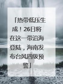 热带低压生成！26日将在这一带沿海登陆，海南发布台风四级预警