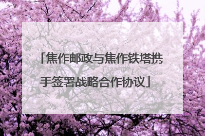 焦作邮政与焦作铁塔携手签署战略合作协议