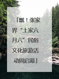燃！张家界“土家六月六”民俗文化旅游活动周启幕