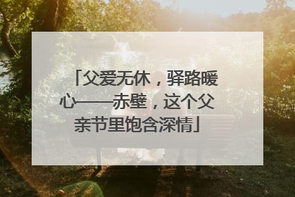 父爱无休，驿路暖心——赤壁，这个父亲节里饱含深情