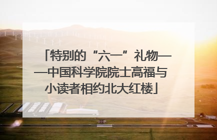 特别的“六一”礼物——中国科学院院士高福与小读者相约北大红楼