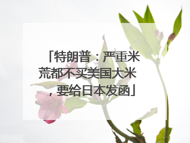 特朗普：严重米荒都不买美国大米，要给日本发函