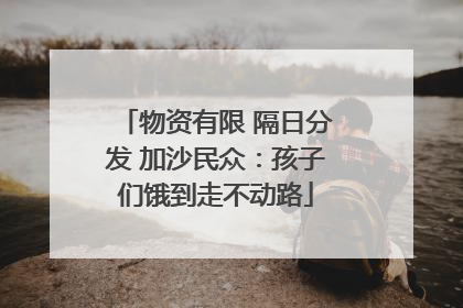 物资有限 隔日分发 加沙民众：孩子们饿到走不动路