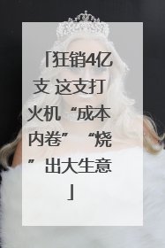 狂销4亿支 这支打火机“成本内卷”“烧”出大生意