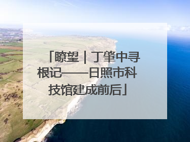 瞭望｜丁肇中寻根记——日照市科技馆建成前后