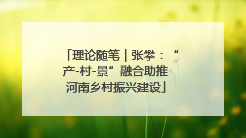 理论随笔｜张攀：“产-村-景”融合助推河南乡村振兴建设