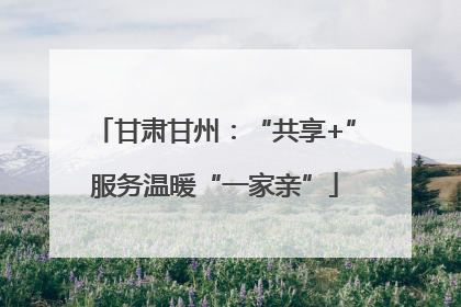 甘肃甘州：“共享+”服务温暖“一家亲”