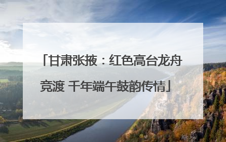 甘肃张掖：红色高台龙舟竞渡 千年端午鼓韵传情