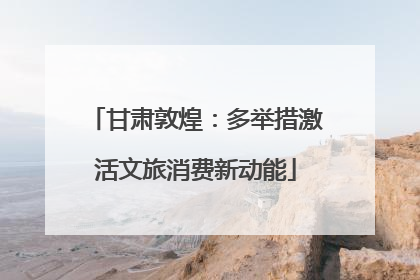 甘肃敦煌：多举措激活文旅消费新动能