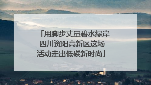 用脚步丈量碧水绿岸 四川资阳高新区这场活动走出低碳新时尚