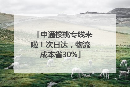 申通樱桃专线来啦！次日达，物流成本省30%