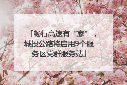 畅行高速有“家”，城投公路将启用9个服务区党群服务站