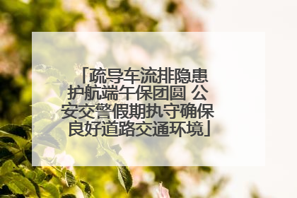 疏导车流排隐患 护航端午保团圆 公安交警假期执守确保良好道路交通环境