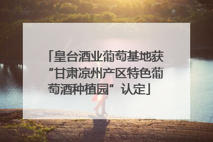 皇台酒业葡萄基地获“甘肃凉州产区特色葡萄酒种植园”认定