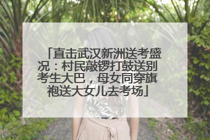 直击武汉新洲送考盛况：村民敲锣打鼓送别考生大巴，母女同穿旗袍送大女儿去考场
