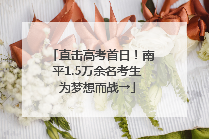直击高考首日！南平1.5万余名考生为梦想而战→
