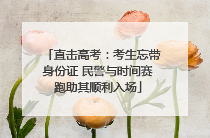 直击高考：考生忘带身份证 民警与时间赛跑助其顺利入场