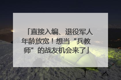 直接入编、退役军人年龄放宽！想当“兵教师”的战友机会来了