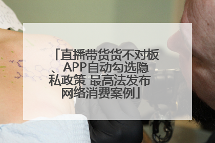直播带货货不对板、APP自动勾选隐私政策 最高法发布网络消费案例