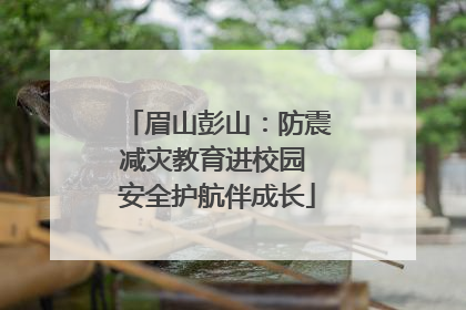 眉山彭山：防震减灾教育进校园 安全护航伴成长