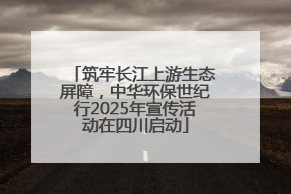 筑牢长江上游生态屏障，中华环保世纪行2025年宣传活动在四川启动