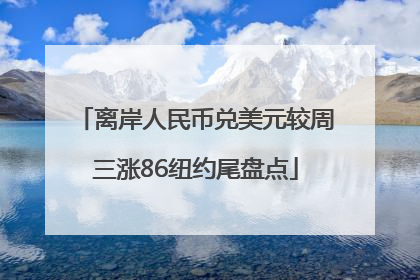 离岸人民币兑美元较周三涨86纽约尾盘点