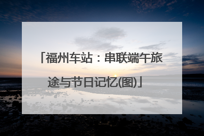 福州车站：串联端午旅途与节日记忆(图)