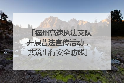 福州高速执法支队开展普法宣传活动，共筑出行安全防线