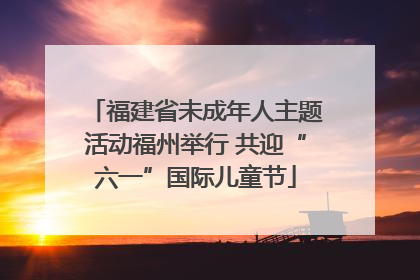 福建省未成年人主题活动福州举行 共迎“六一”国际儿童节