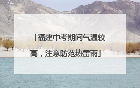 福建中考期间气温较高，注意防范热雷雨