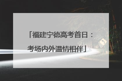 福建宁德高考首日：考场内外温情相伴