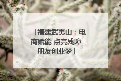 福建武夷山：电商赋能 点亮残障朋友创业梦