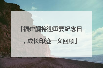 福建舰将迎重要纪念日，成长印迹一文回顾