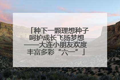 种下一颗理想种子 呵护成长飞扬梦想——大连小朋友欢度丰富多彩“六一”