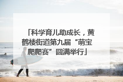 科学育儿助成长，黄鹤楼街道第九届“萌宝爬爬赛”圆满举行