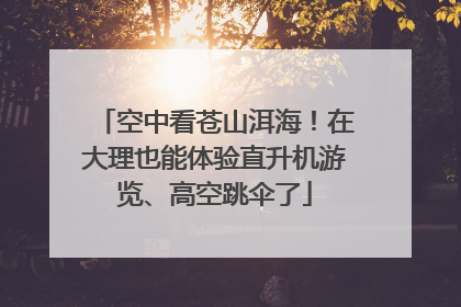 空中看苍山洱海！在大理也能体验直升机游览、高空跳伞了