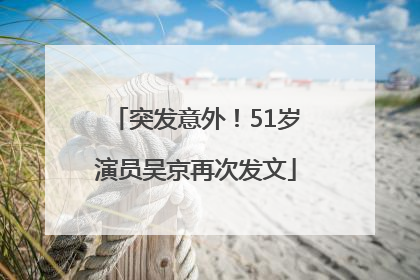 突发意外！51岁演员吴京再次发文