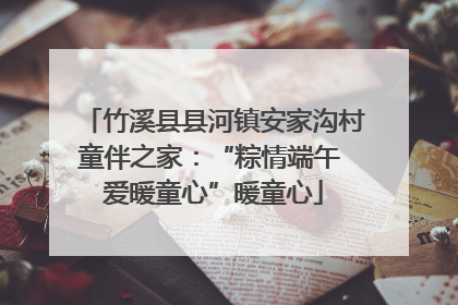 竹溪县县河镇安家沟村童伴之家：“粽情端午 爱暖童心”暖童心